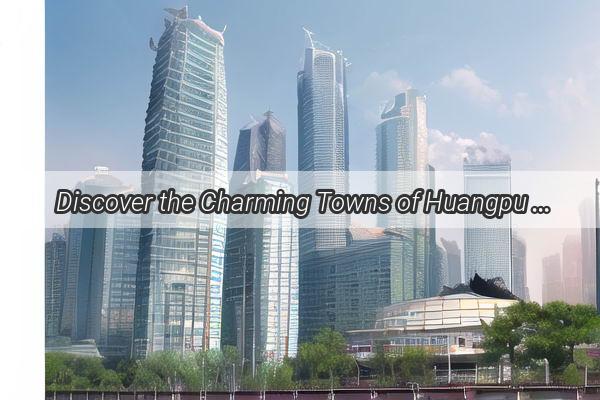 Discover the Charming Towns of Huangpu District Guangzhou A Journey Through Time and Tradition